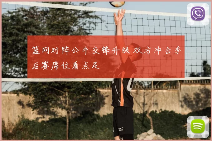 篮网对阵公牛交锋升级 双方冲击季后赛席位看点足
