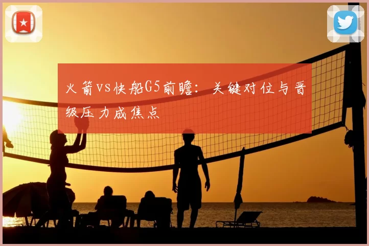 火箭vs快船G5前瞻：关键对位与晋级压力成焦点