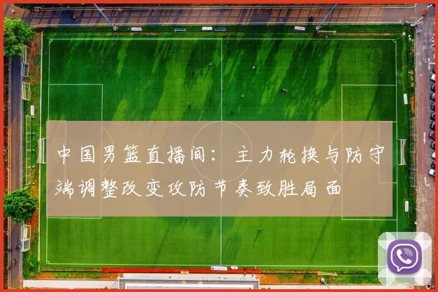 中国男篮直播间：主力轮换与防守端调整改变攻防节奏致胜局面