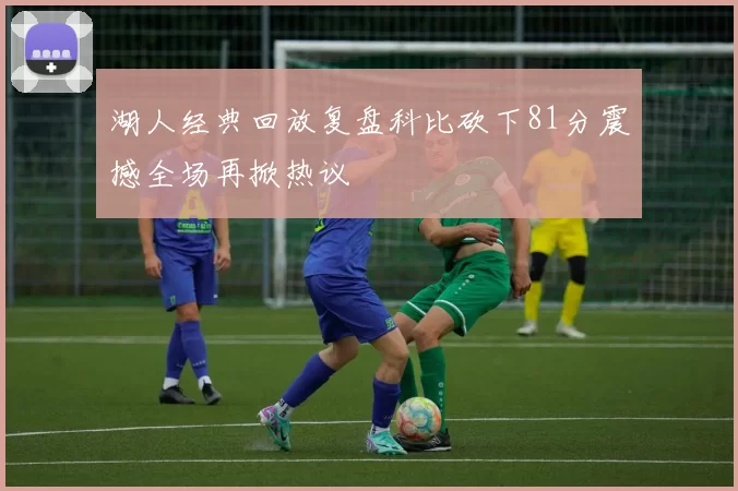 湖人经典回放复盘科比砍下81分震撼全场再掀热议