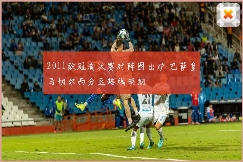 2011欧冠淘汰赛对阵图出炉 巴萨皇马切尔西分区路线明朗