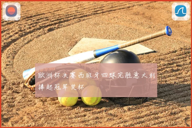 欧洲杯决赛西班牙四球完胜意大利捧起冠军奖杯