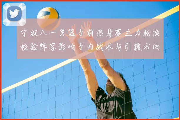 宁波八一男篮季前热身赛主力轮换检验阵容影响季内战术与引援方向
