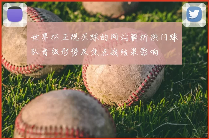 世界杯正规买球的网站解析热门球队晋级形势及焦点战结果影响