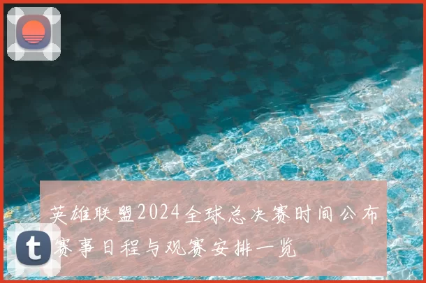 英雄联盟2024全球总决赛时间公布 赛事日程与观赛安排一览