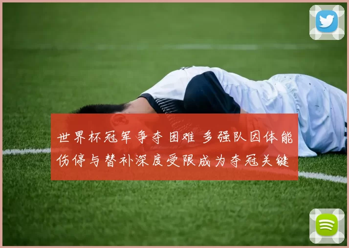 世界杯冠军争夺困难 多强队因体能伤停与替补深度受限成为夺冠关键