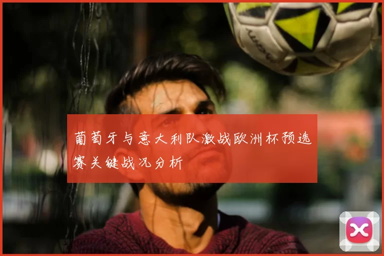 葡萄牙与意大利队激战欧洲杯预选赛关键战况分析
