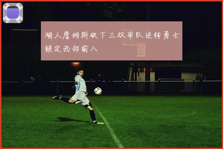 湖人詹姆斯砍下三双率队逆转勇士锁定西部前八