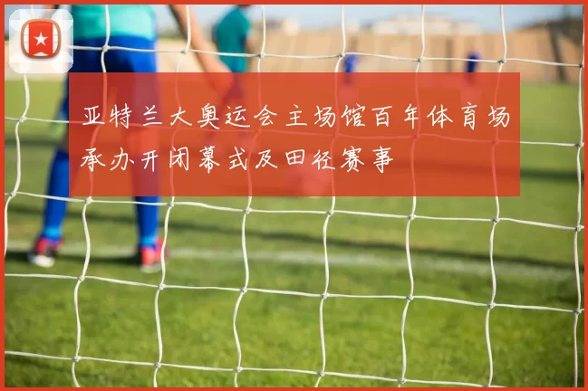 亚特兰大奥运会主场馆百年体育场承办开闭幕式及田径赛事