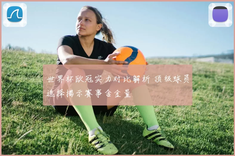 世界杯欧冠实力对比解析 顶级球员选择揭示赛事含金量