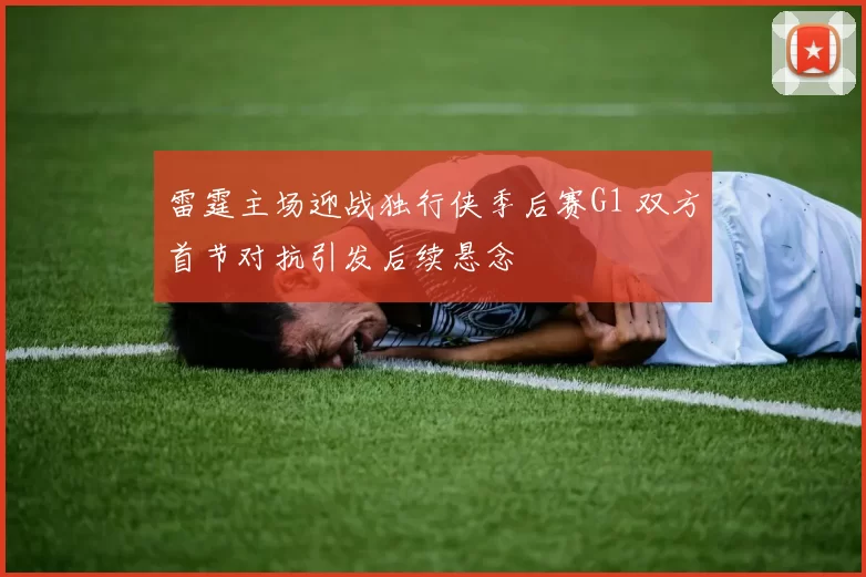 雷霆主场迎战独行侠季后赛G1 双方首节对抗引发后续悬念