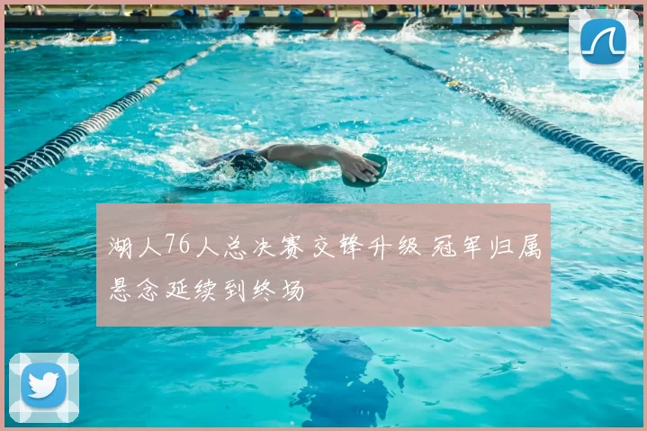 湖人76人总决赛交锋升级 冠军归属悬念延续到终场