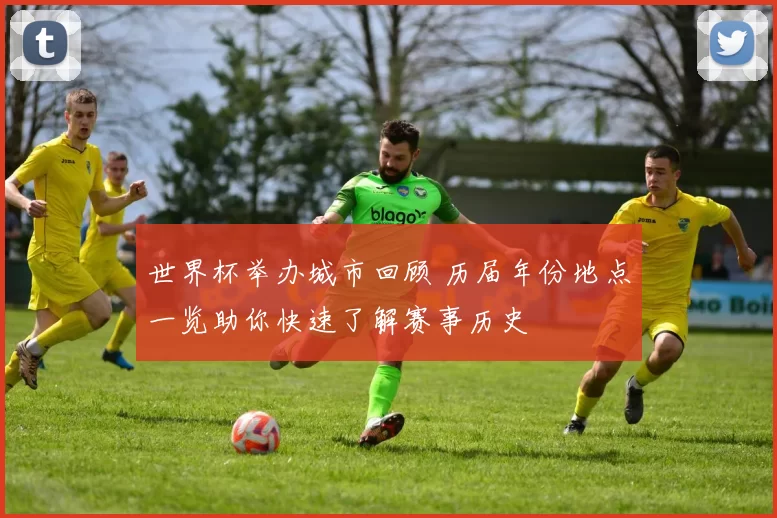 世界杯举办城市回顾 历届年份地点一览助你快速了解赛事历史