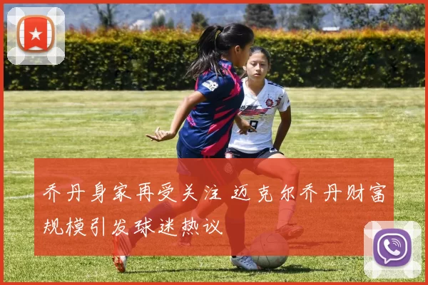 乔丹身家再受关注 迈克尔乔丹财富规模引发球迷热议
