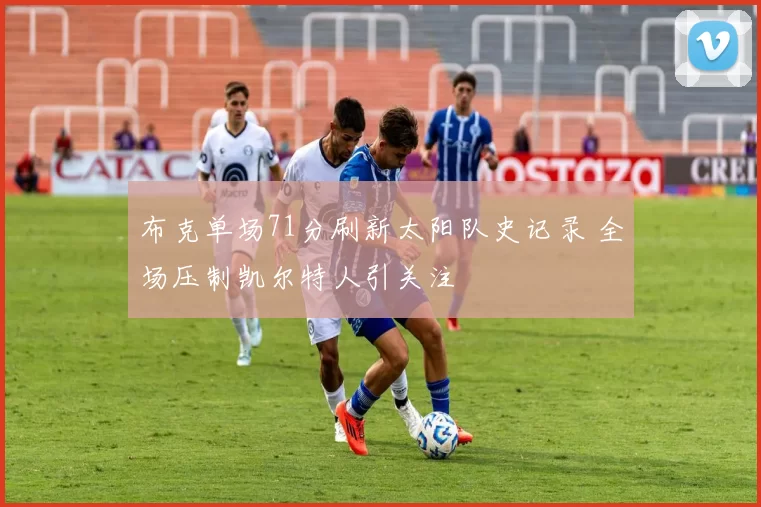 布克单场71分刷新太阳队史记录 全场压制凯尔特人引关注