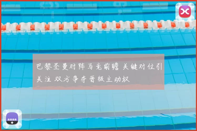 巴黎圣曼对阵马竞前瞻 关键对位引关注 双方争夺晋级主动权