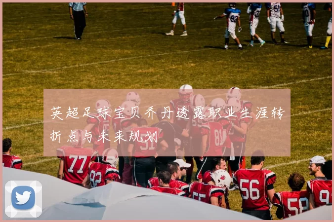 英超足球宝贝乔丹透露职业生涯转折点与未来规划