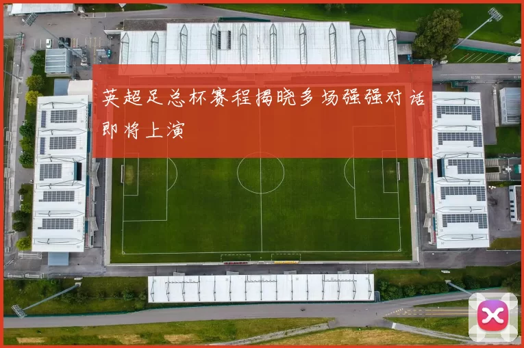 英超足总杯赛程揭晓多场强强对话即将上演
