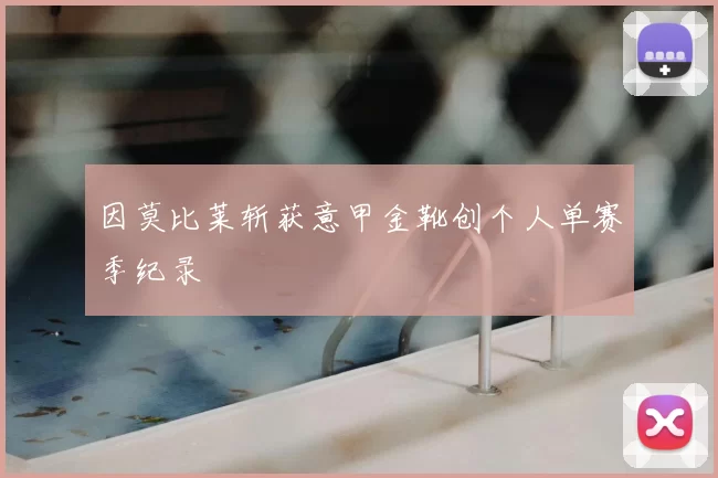因莫比莱斩获意甲金靴创个人单赛季纪录