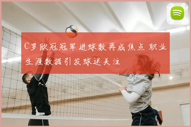 C罗欧冠冠军进球数再成焦点 职业生涯数据引发球迷关注