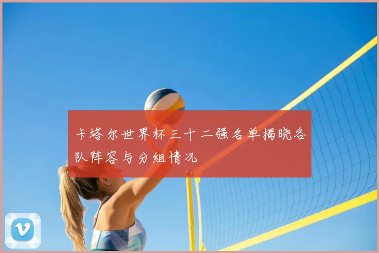 卡塔尔世界杯三十二强名单揭晓各队阵容与分组情况