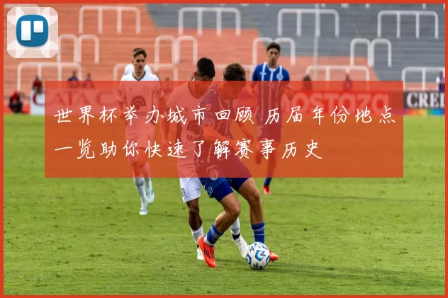 世界杯举办城市回顾 历届年份地点一览助你快速了解赛事历史