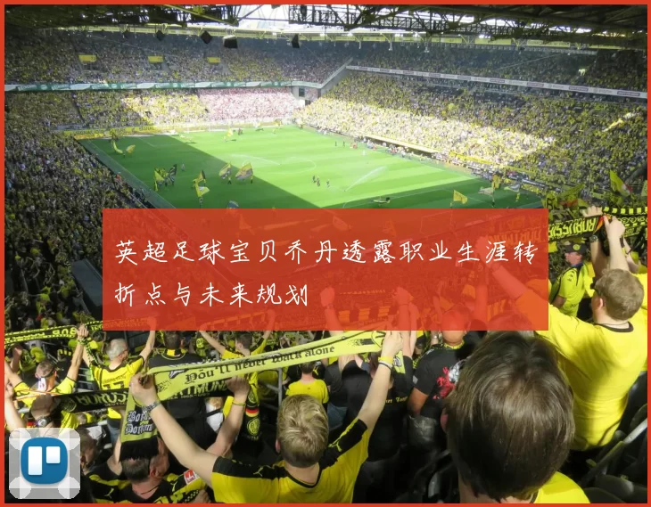 英超足球宝贝乔丹透露职业生涯转折点与未来规划