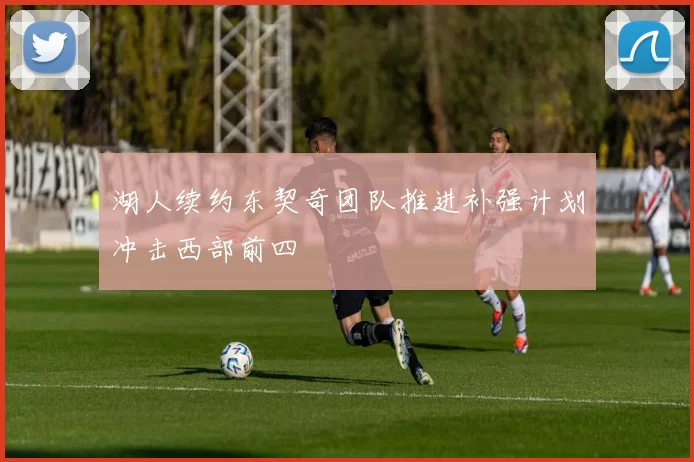 湖人续约东契奇团队推进补强计划冲击西部前四