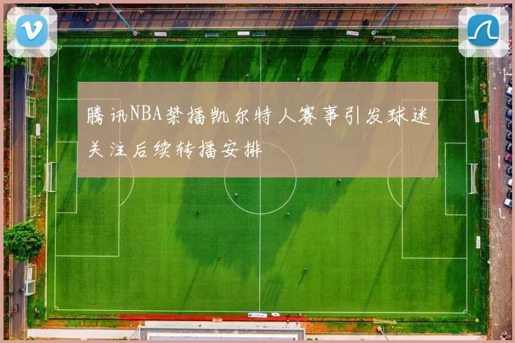 腾讯NBA禁播凯尔特人赛事引发球迷关注后续转播安排