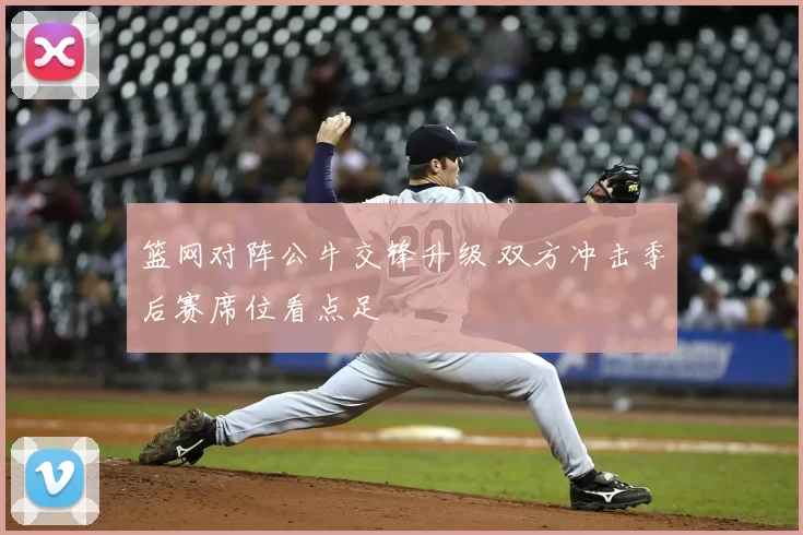 篮网对阵公牛交锋升级 双方冲击季后赛席位看点足