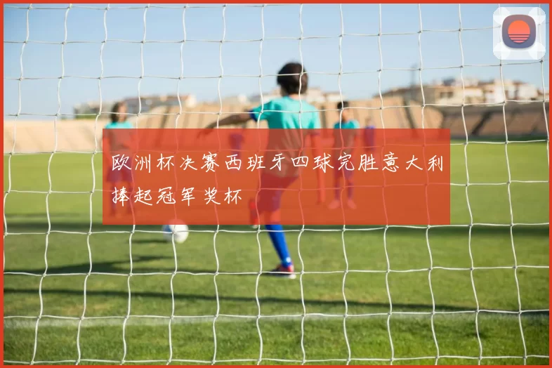 欧洲杯决赛西班牙四球完胜意大利捧起冠军奖杯