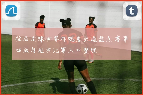 往届足球世界杯观看渠道盘点 赛事回放与经典比赛入口整理