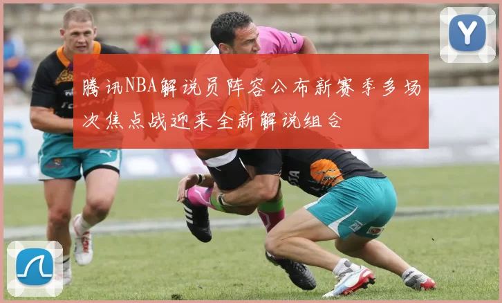 腾讯NBA解说员阵容公布新赛季多场次焦点战迎来全新解说组合