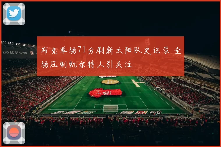 布克单场71分刷新太阳队史记录 全场压制凯尔特人引关注