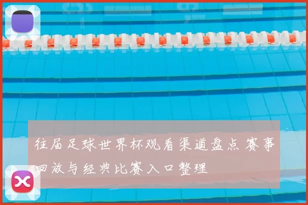 往届足球世界杯观看渠道盘点 赛事回放与经典比赛入口整理