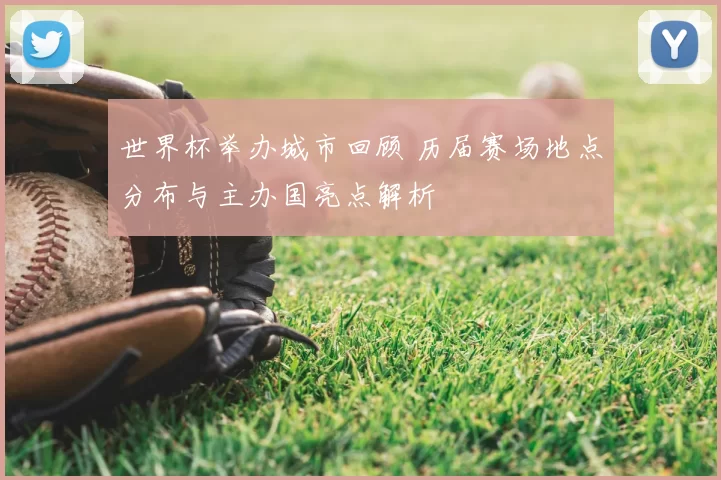 世界杯举办城市回顾 历届赛场地点分布与主办国亮点解析