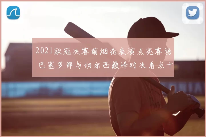 2021欧冠决赛前烟花表演点亮赛场 巴塞罗那与切尔西巅峰对决看点十足