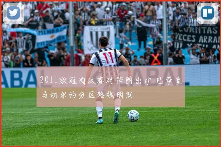 2011欧冠淘汰赛对阵图出炉 巴萨皇马切尔西分区路线明朗
