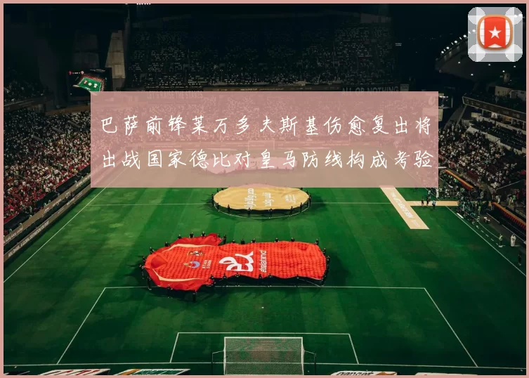 巴萨前锋莱万多夫斯基伤愈复出将出战国家德比对皇马防线构成考验