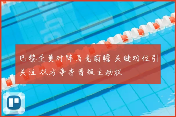 巴黎圣曼对阵马竞前瞻 关键对位引关注 双方争夺晋级主动权