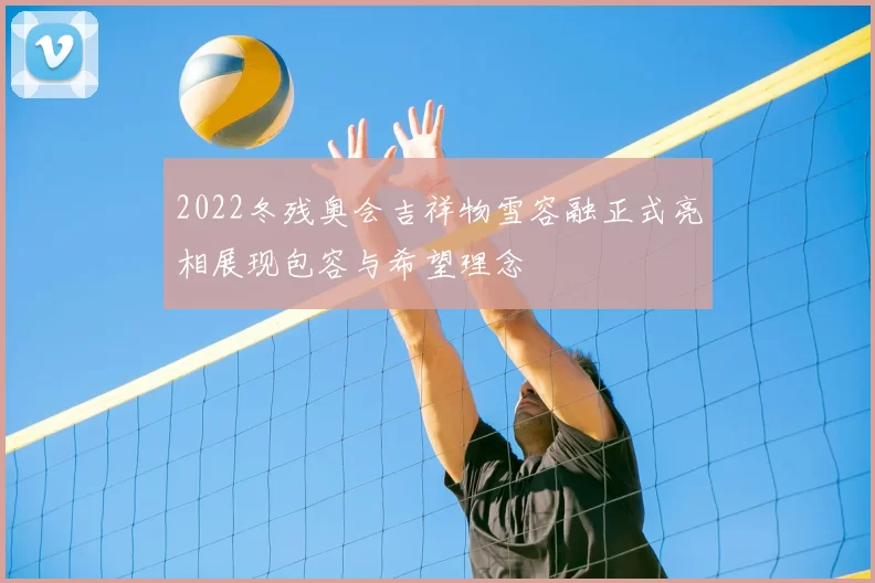 2022冬残奥会吉祥物雪容融正式亮相展现包容与希望理念