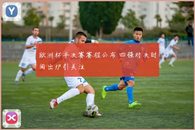 欧洲杯半决赛赛程公布 四强对决时间出炉引关注