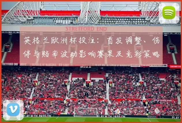 英格兰欧洲杯投注：首发调整、伤停与赔率波动影响赛果及竞彩策略