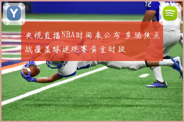央视直播NBA时间表公布 多场焦点战覆盖球迷观赛黄金时段