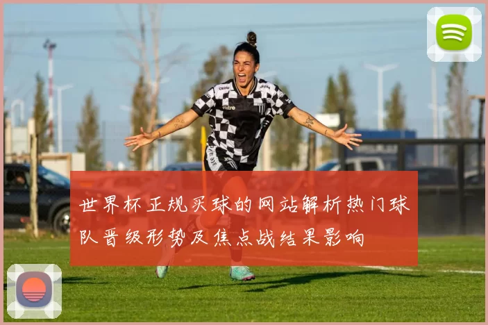 世界杯正规买球的网站解析热门球队晋级形势及焦点战结果影响