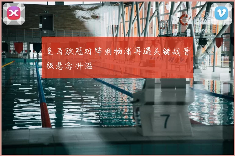 皇马欧冠对阵利物浦再遇关键战晋级悬念升温