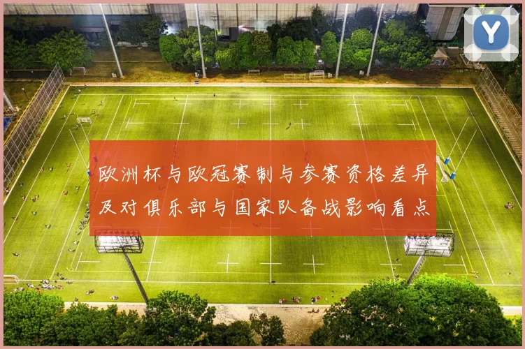 欧洲杯与欧冠赛制与参赛资格差异及对俱乐部与国家队备战影响看点