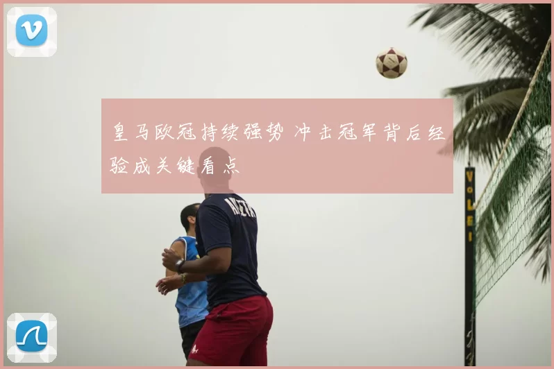 皇马欧冠持续强势 冲击冠军背后经验成关键看点