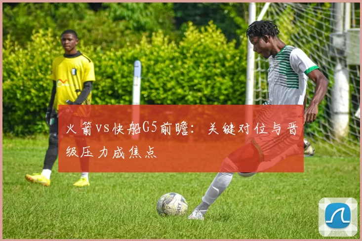 火箭vs快船G5前瞻：关键对位与晋级压力成焦点