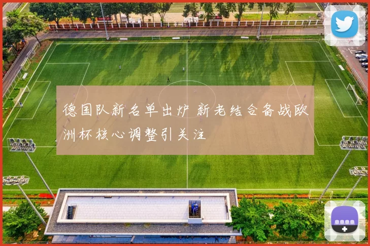 德国队新名单出炉 新老结合备战欧洲杯核心调整引关注